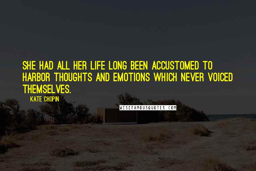 Kate Chopin Quotes: She had all her life long been accustomed to harbor thoughts and emotions which never voiced themselves.