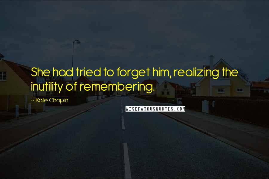 Kate Chopin Quotes: She had tried to forget him, realizing the inutility of remembering.