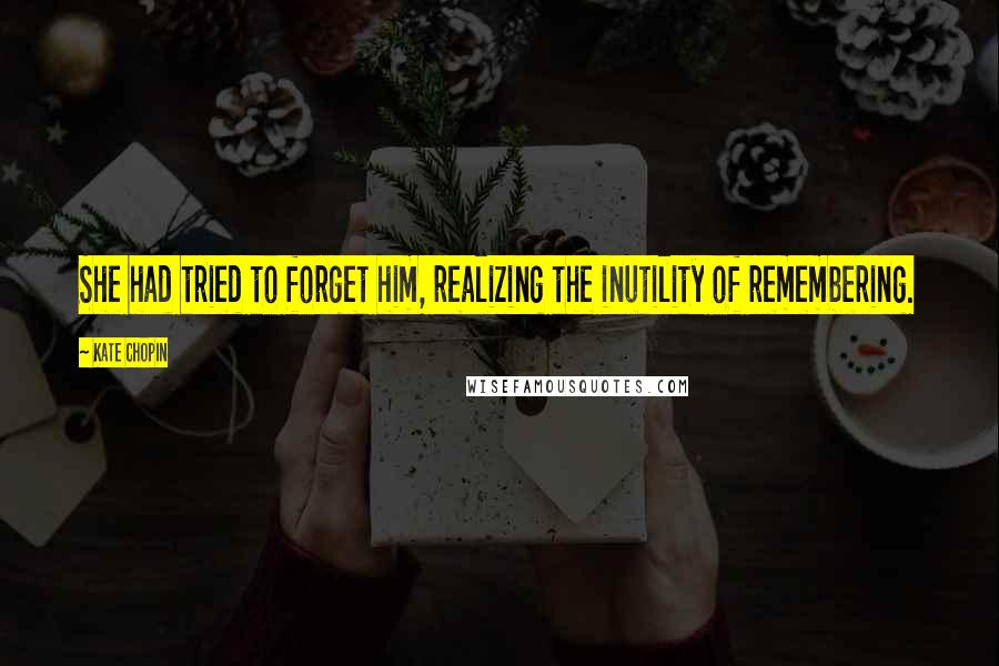 Kate Chopin Quotes: She had tried to forget him, realizing the inutility of remembering.