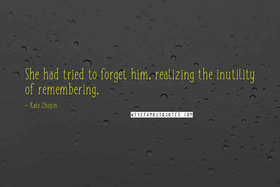 Kate Chopin Quotes: She had tried to forget him, realizing the inutility of remembering.