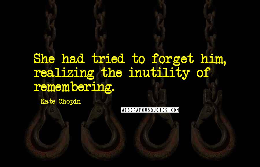Kate Chopin Quotes: She had tried to forget him, realizing the inutility of remembering.