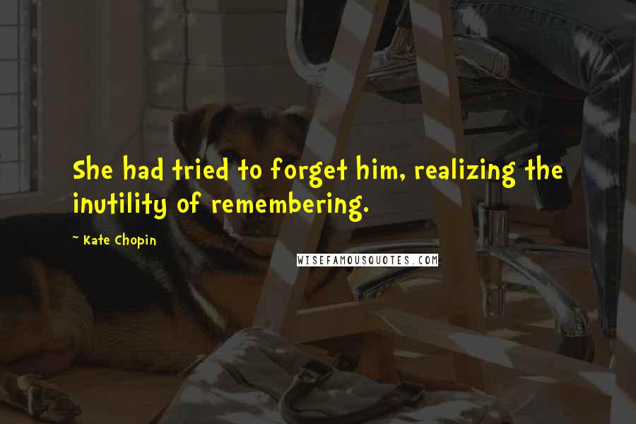 Kate Chopin Quotes: She had tried to forget him, realizing the inutility of remembering.