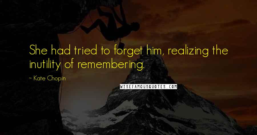 Kate Chopin Quotes: She had tried to forget him, realizing the inutility of remembering.