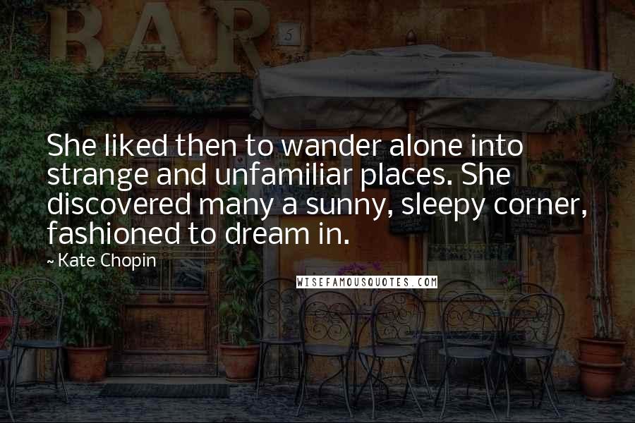 Kate Chopin Quotes: She liked then to wander alone into strange and unfamiliar places. She discovered many a sunny, sleepy corner, fashioned to dream in.