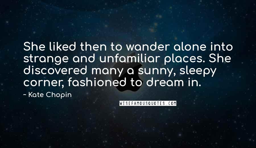 Kate Chopin Quotes: She liked then to wander alone into strange and unfamiliar places. She discovered many a sunny, sleepy corner, fashioned to dream in.