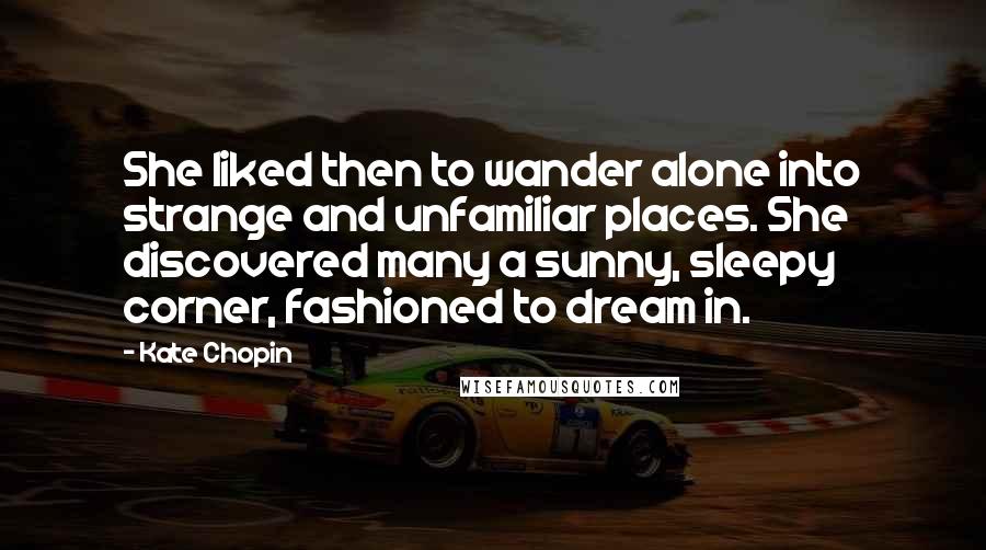 Kate Chopin Quotes: She liked then to wander alone into strange and unfamiliar places. She discovered many a sunny, sleepy corner, fashioned to dream in.