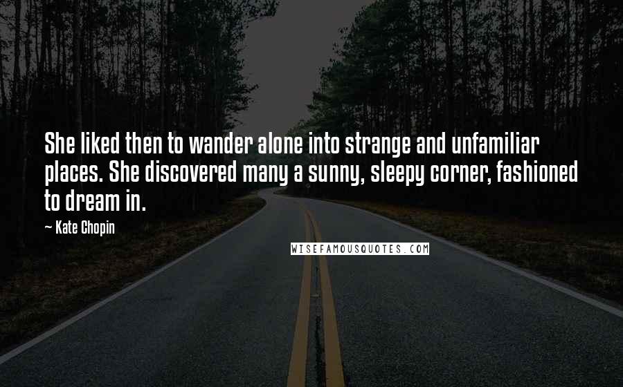 Kate Chopin Quotes: She liked then to wander alone into strange and unfamiliar places. She discovered many a sunny, sleepy corner, fashioned to dream in.