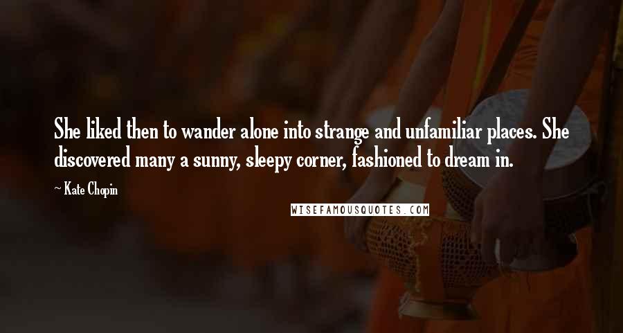 Kate Chopin Quotes: She liked then to wander alone into strange and unfamiliar places. She discovered many a sunny, sleepy corner, fashioned to dream in.