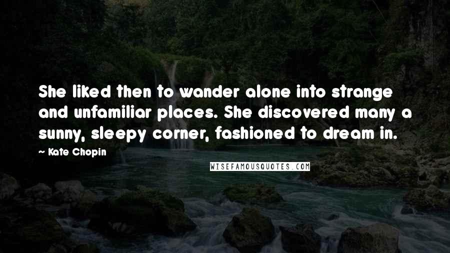 Kate Chopin Quotes: She liked then to wander alone into strange and unfamiliar places. She discovered many a sunny, sleepy corner, fashioned to dream in.