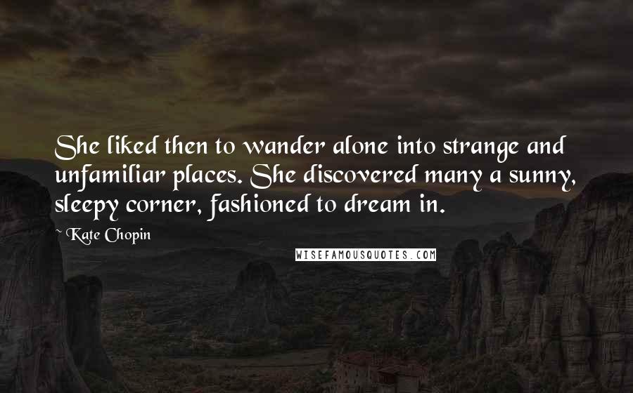 Kate Chopin Quotes: She liked then to wander alone into strange and unfamiliar places. She discovered many a sunny, sleepy corner, fashioned to dream in.