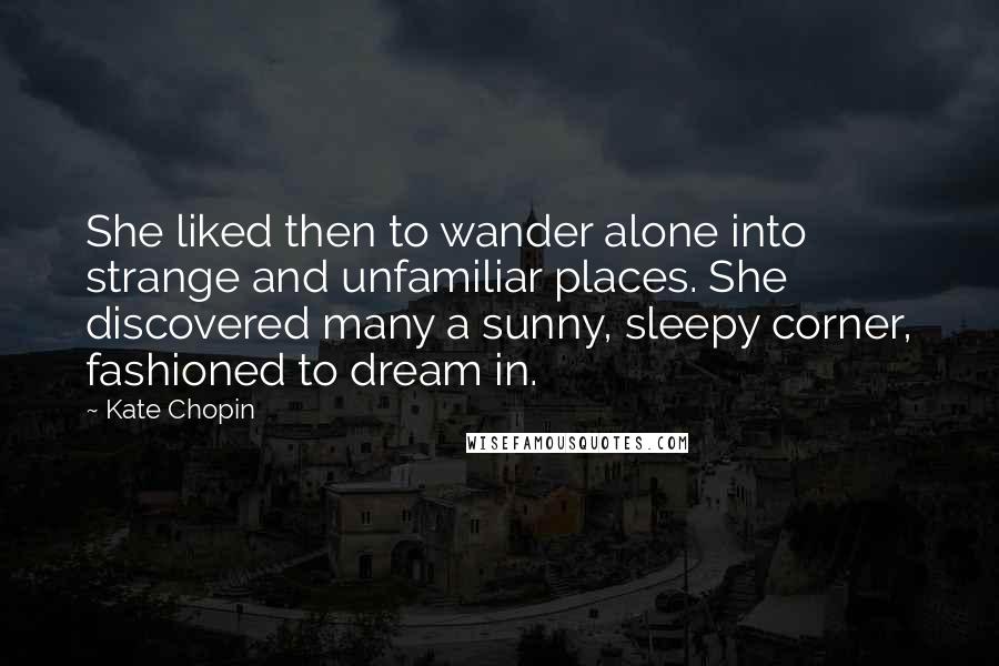 Kate Chopin Quotes: She liked then to wander alone into strange and unfamiliar places. She discovered many a sunny, sleepy corner, fashioned to dream in.