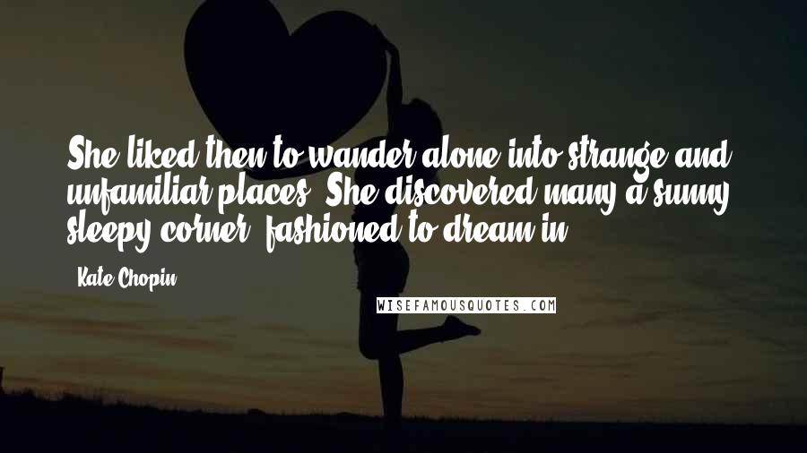 Kate Chopin Quotes: She liked then to wander alone into strange and unfamiliar places. She discovered many a sunny, sleepy corner, fashioned to dream in.