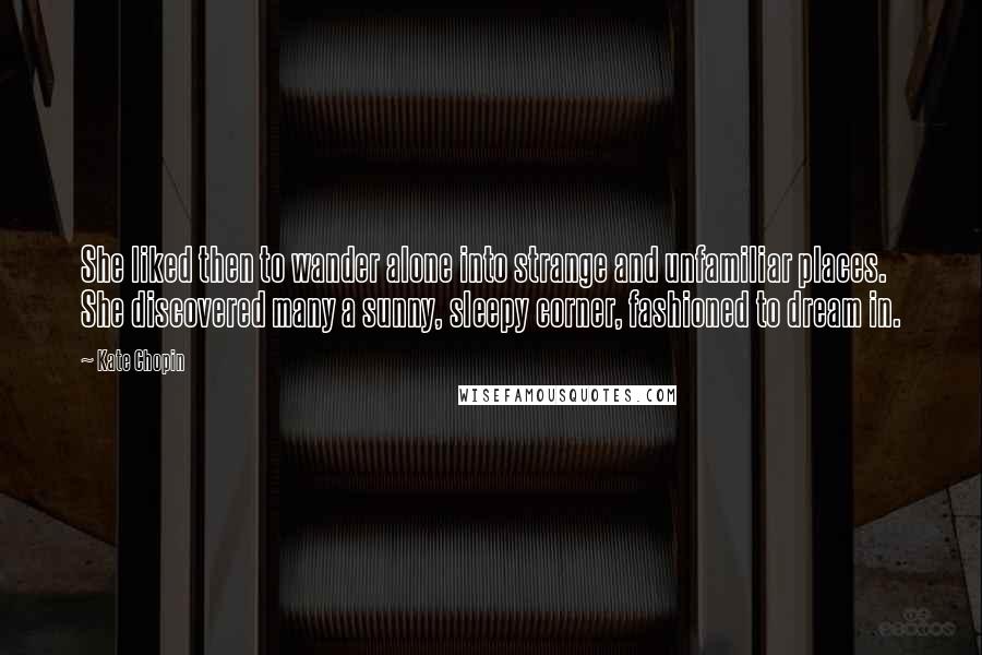 Kate Chopin Quotes: She liked then to wander alone into strange and unfamiliar places. She discovered many a sunny, sleepy corner, fashioned to dream in.