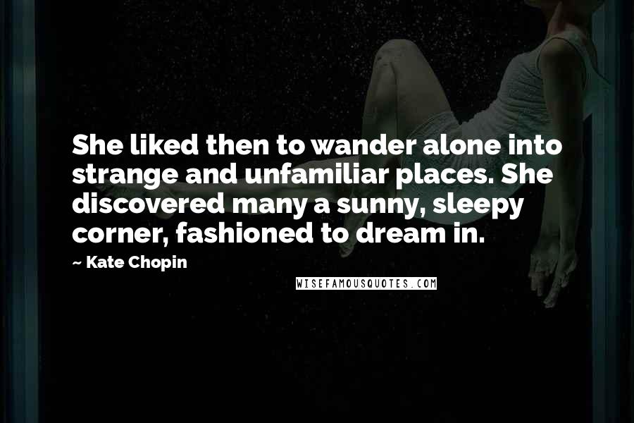 Kate Chopin Quotes: She liked then to wander alone into strange and unfamiliar places. She discovered many a sunny, sleepy corner, fashioned to dream in.