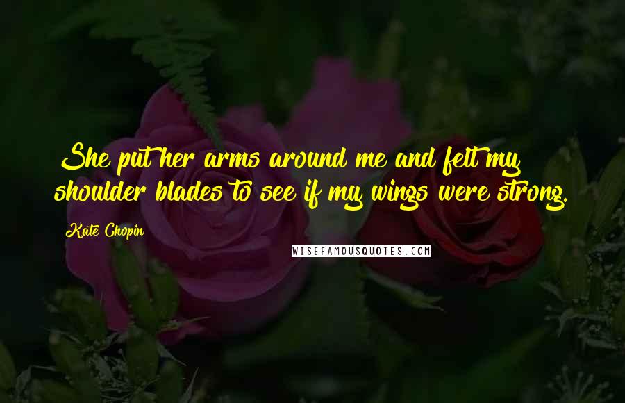 Kate Chopin Quotes: She put her arms around me and felt my shoulder blades to see if my wings were strong.