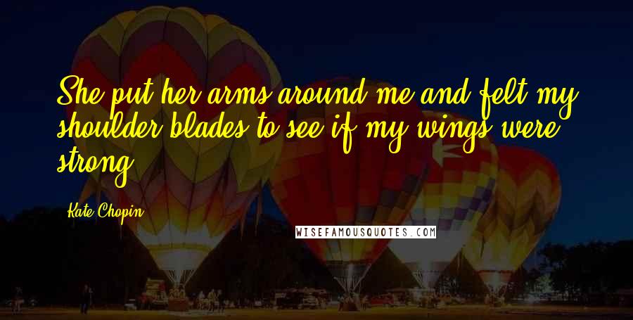 Kate Chopin Quotes: She put her arms around me and felt my shoulder blades to see if my wings were strong.