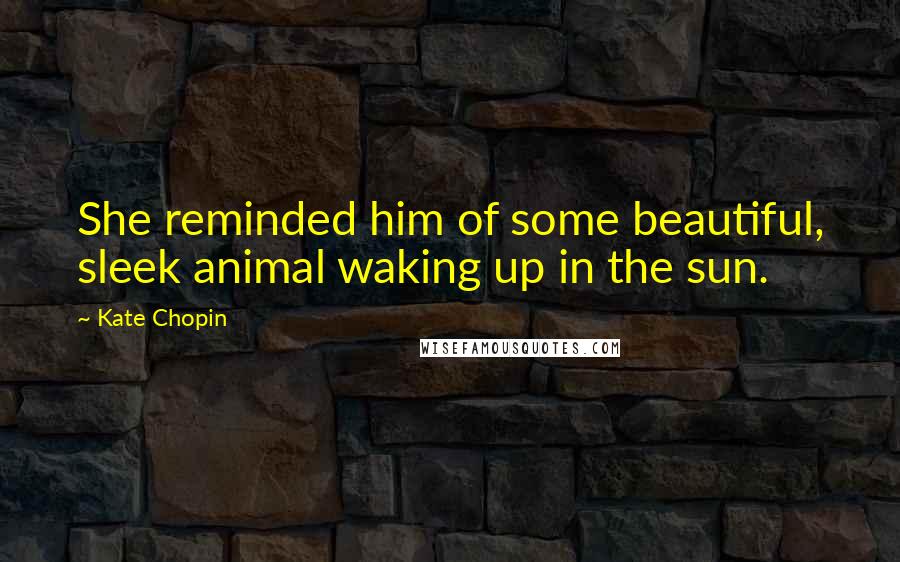 Kate Chopin Quotes: She reminded him of some beautiful, sleek animal waking up in the sun.