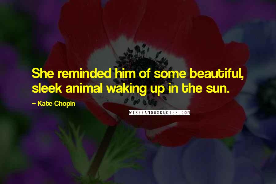 Kate Chopin Quotes: She reminded him of some beautiful, sleek animal waking up in the sun.