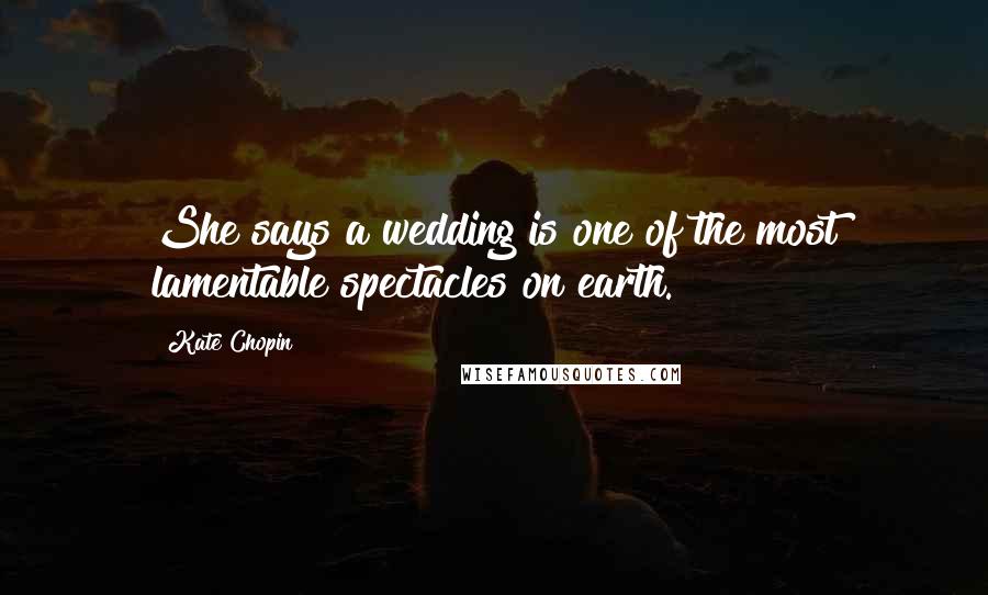 Kate Chopin Quotes: She says a wedding is one of the most lamentable spectacles on earth.