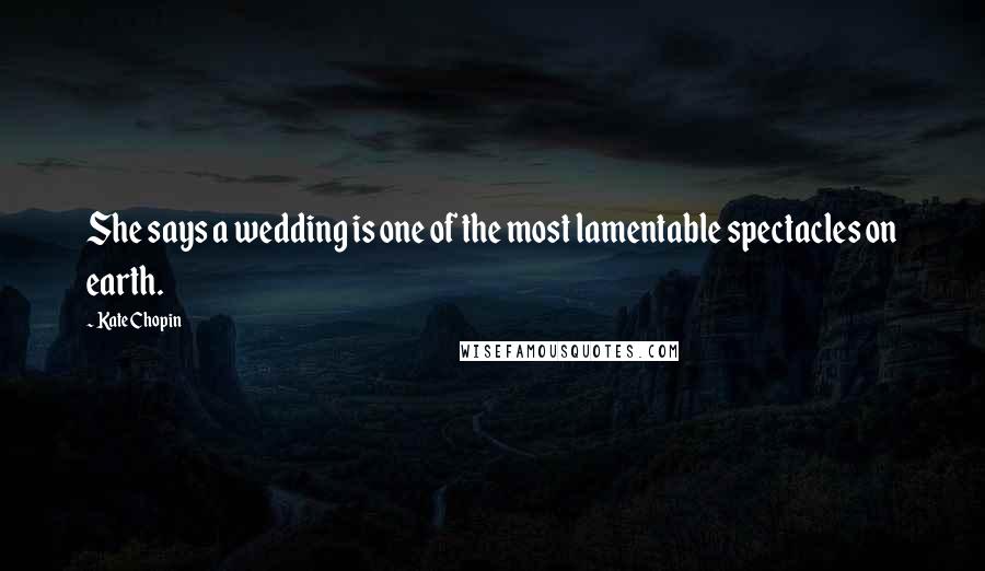 Kate Chopin Quotes: She says a wedding is one of the most lamentable spectacles on earth.