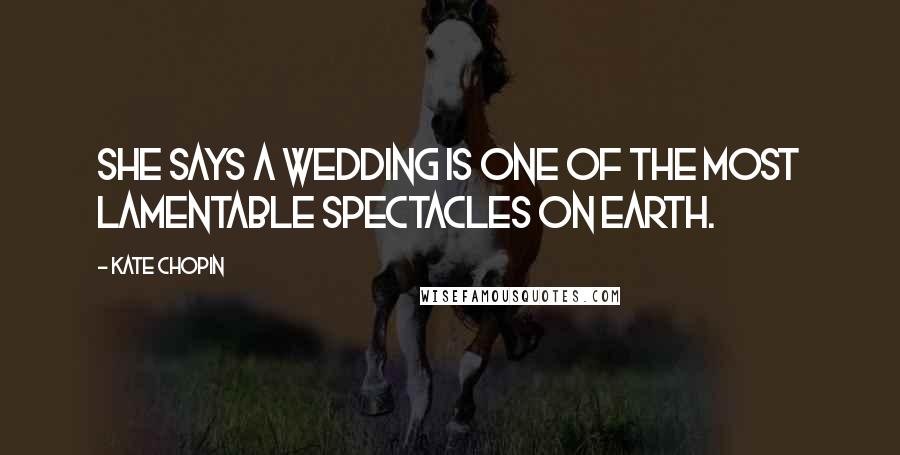 Kate Chopin Quotes: She says a wedding is one of the most lamentable spectacles on earth.