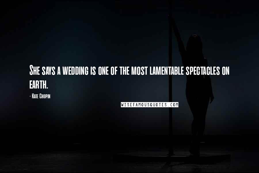 Kate Chopin Quotes: She says a wedding is one of the most lamentable spectacles on earth.