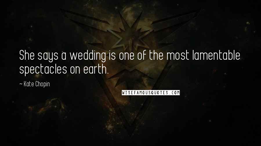 Kate Chopin Quotes: She says a wedding is one of the most lamentable spectacles on earth.