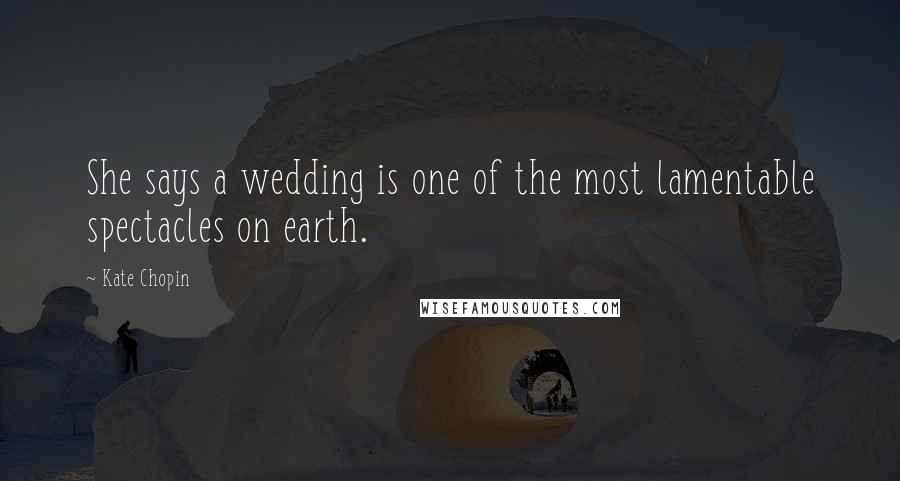 Kate Chopin Quotes: She says a wedding is one of the most lamentable spectacles on earth.