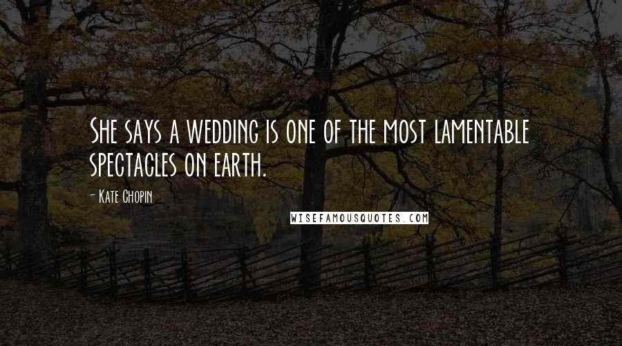 Kate Chopin Quotes: She says a wedding is one of the most lamentable spectacles on earth.