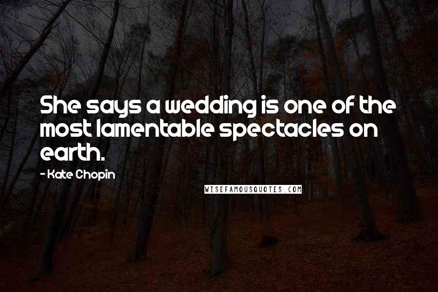 Kate Chopin Quotes: She says a wedding is one of the most lamentable spectacles on earth.