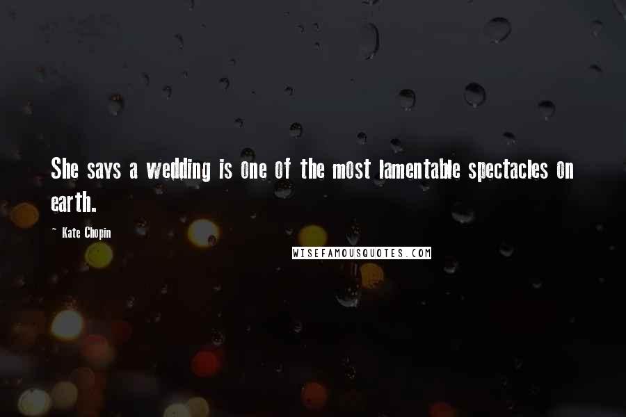 Kate Chopin Quotes: She says a wedding is one of the most lamentable spectacles on earth.