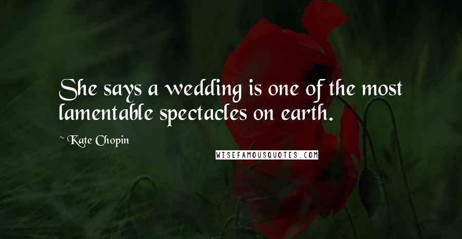 Kate Chopin Quotes: She says a wedding is one of the most lamentable spectacles on earth.