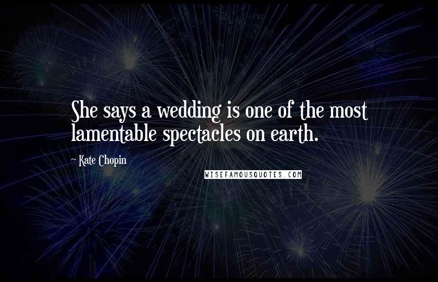 Kate Chopin Quotes: She says a wedding is one of the most lamentable spectacles on earth.