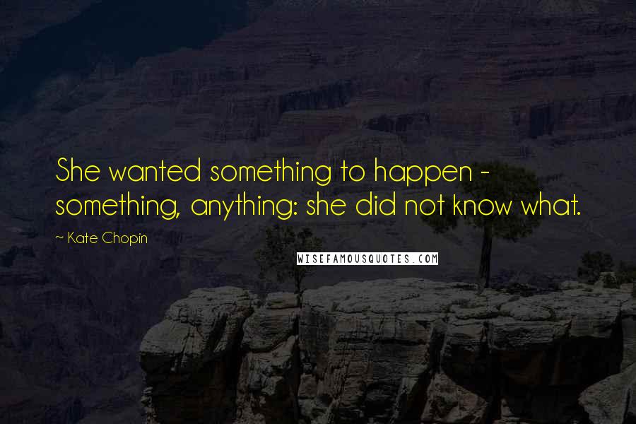 Kate Chopin Quotes: She wanted something to happen - something, anything: she did not know what.