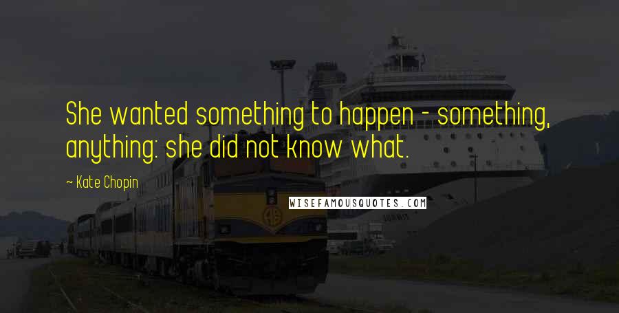 Kate Chopin Quotes: She wanted something to happen - something, anything: she did not know what.