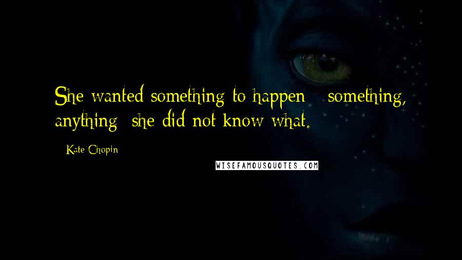 Kate Chopin Quotes: She wanted something to happen - something, anything: she did not know what.
