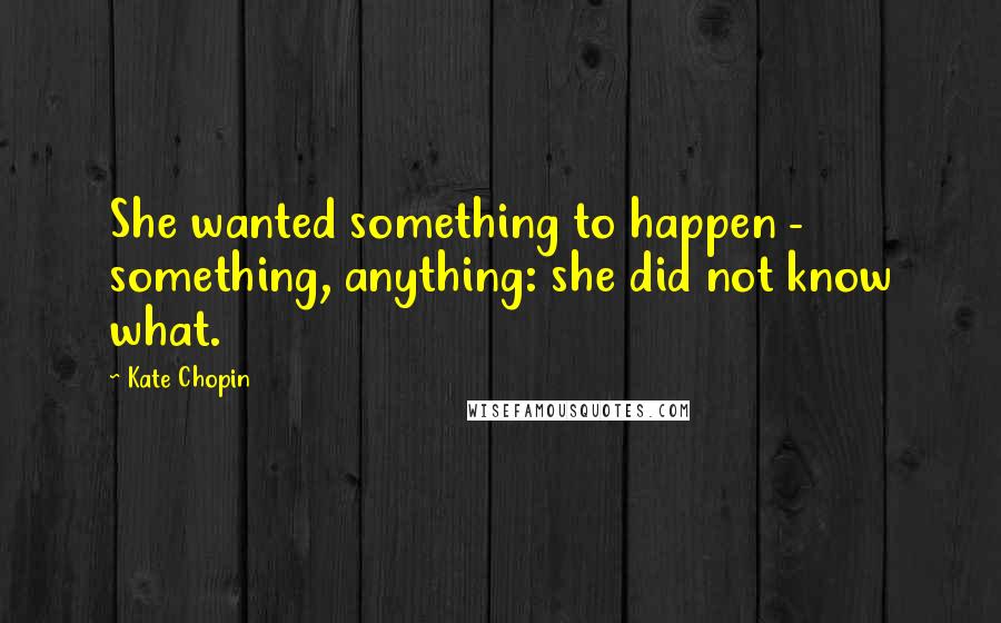 Kate Chopin Quotes: She wanted something to happen - something, anything: she did not know what.