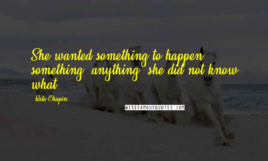 Kate Chopin Quotes: She wanted something to happen - something, anything: she did not know what.