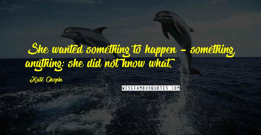 Kate Chopin Quotes: She wanted something to happen - something, anything: she did not know what.