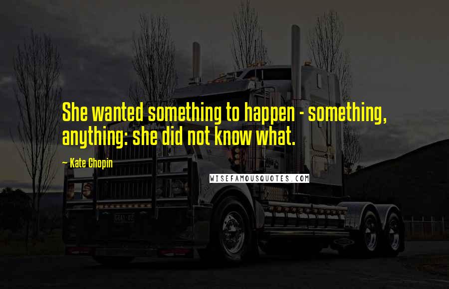 Kate Chopin Quotes: She wanted something to happen - something, anything: she did not know what.