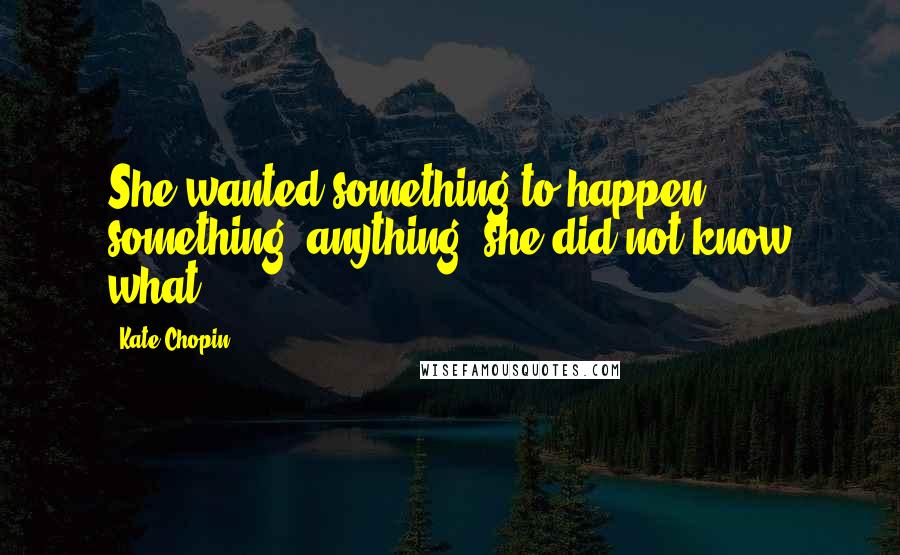 Kate Chopin Quotes: She wanted something to happen - something, anything: she did not know what.