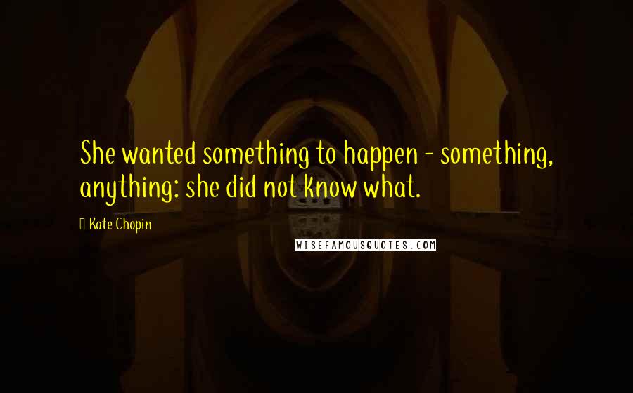 Kate Chopin Quotes: She wanted something to happen - something, anything: she did not know what.