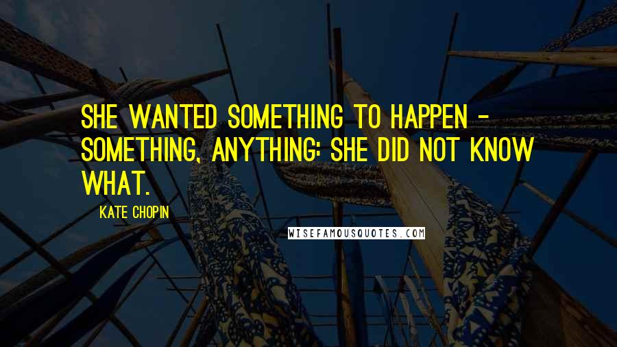 Kate Chopin Quotes: She wanted something to happen - something, anything: she did not know what.