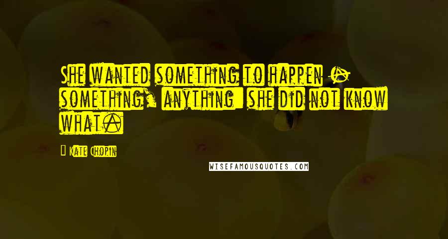 Kate Chopin Quotes: She wanted something to happen - something, anything: she did not know what.