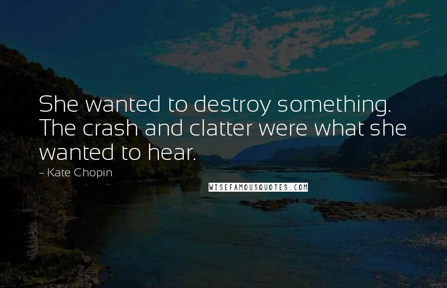 Kate Chopin Quotes: She wanted to destroy something. The crash and clatter were what she wanted to hear.