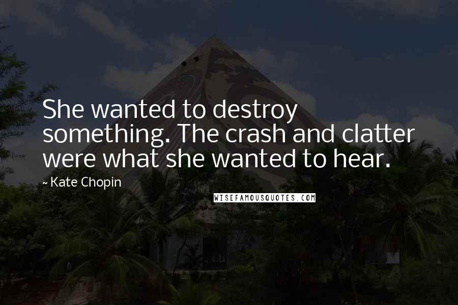Kate Chopin Quotes: She wanted to destroy something. The crash and clatter were what she wanted to hear.