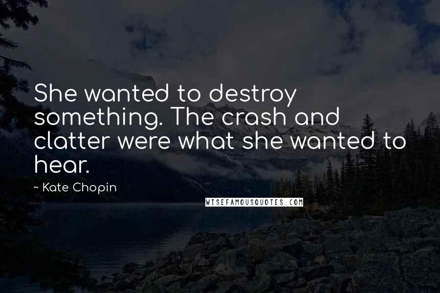 Kate Chopin Quotes: She wanted to destroy something. The crash and clatter were what she wanted to hear.