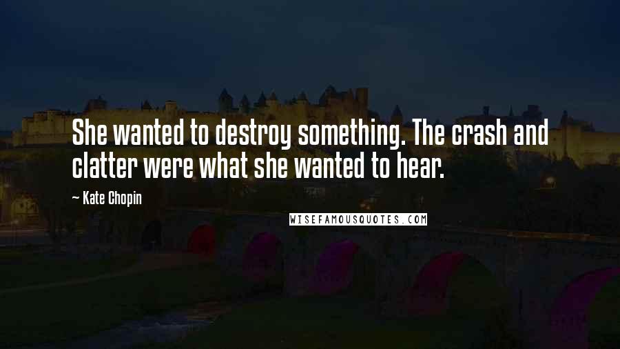 Kate Chopin Quotes: She wanted to destroy something. The crash and clatter were what she wanted to hear.