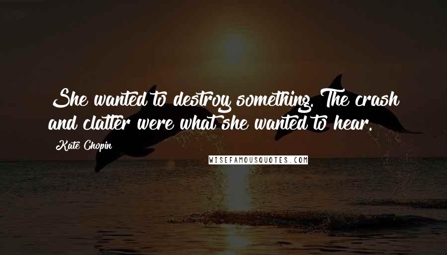 Kate Chopin Quotes: She wanted to destroy something. The crash and clatter were what she wanted to hear.