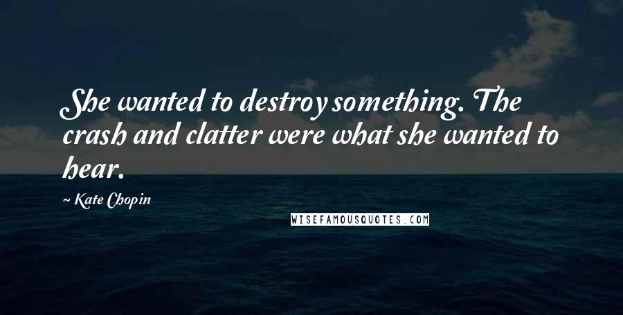 Kate Chopin Quotes: She wanted to destroy something. The crash and clatter were what she wanted to hear.